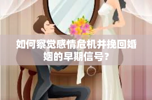 如何察觉感情危机并挽回婚姻的早期信号？
