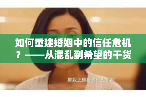 如何重建婚姻中的信任危机？——从混乱到希望的干货指南