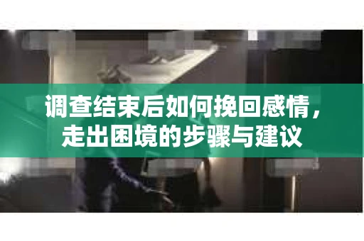 调查结束后如何挽回感情，走出困境的步骤与建议