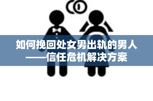 如何挽回处女男出轨的男人——信任危机解决方案