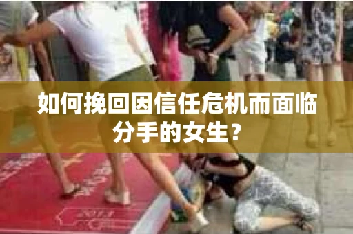 如何挽回因信任危机而面临分手的女生？