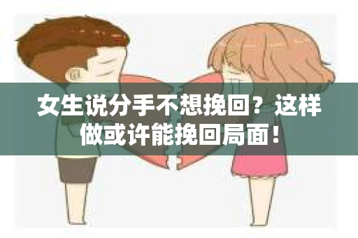 女生说分手不想挽回？这样做或许能挽回局面！