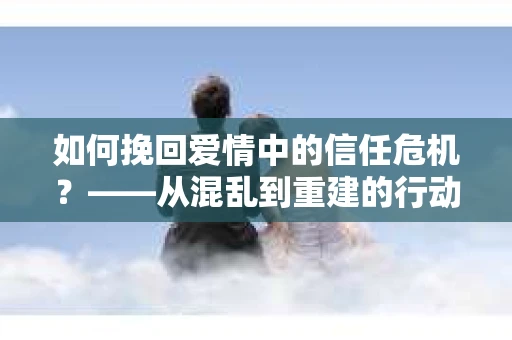 如何挽回爱情中的信任危机？——从混乱到重建的行动指南