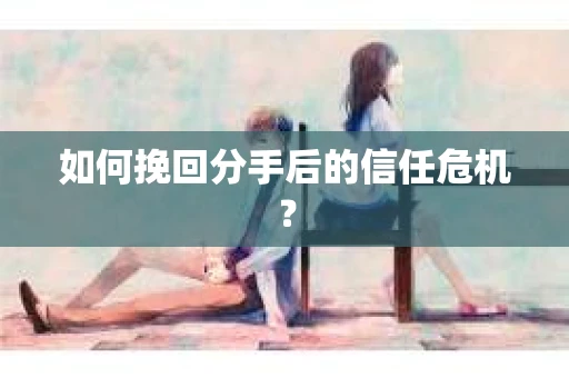 如何挽回分手后的信任危机？