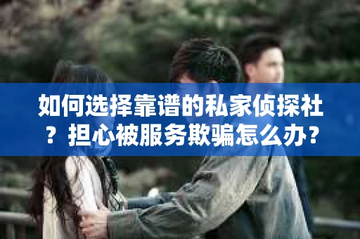 如何选择靠谱的私家侦探社？担心被服务欺骗怎么办？