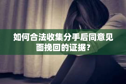 如何合法收集分手后同意见面挽回的证据？