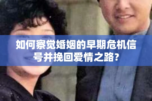 如何察觉婚姻的早期危机信号并挽回爱情之路？