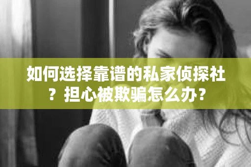 如何选择靠谱的私家侦探社？担心被欺骗怎么办？