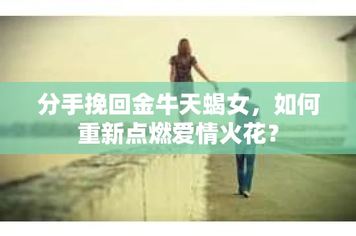 分手挽回金牛天蝎女，如何重新点燃爱情火花？