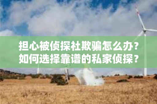 担心被侦探社欺骗怎么办？如何选择靠谱的私家侦探？