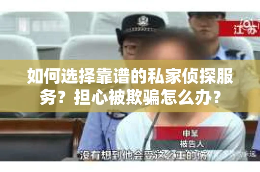 如何选择靠谱的私家侦探服务？担心被欺骗怎么办？