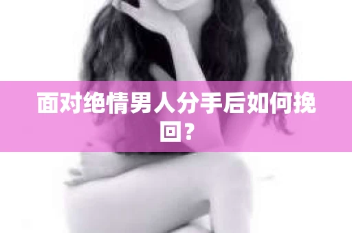 面对绝情男人分手后如何挽回？