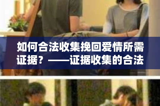 如何合法收集挽回爱情所需证据？——证据收集的合法有效方法论