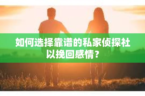 如何选择靠谱的私家侦探社以挽回感情？