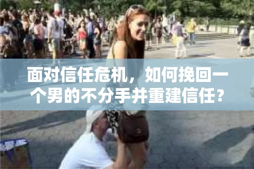 面对信任危机，如何挽回一个男的不分手并重建信任？