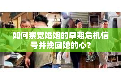 如何察觉婚姻的早期危机信号并挽回她的心？