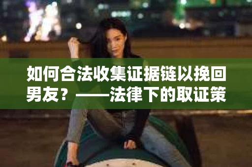 如何合法收集证据链以挽回男友？——法律下的取证策略与实践