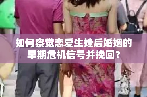 如何察觉恋爱生娃后婚姻的早期危机信号并挽回？