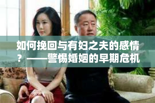 如何挽回与有妇之夫的感情？——警惕婚姻的早期危机信号