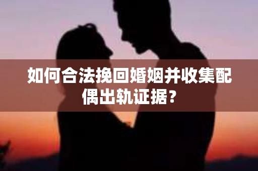 如何合法挽回婚姻并收集配偶出轨证据？