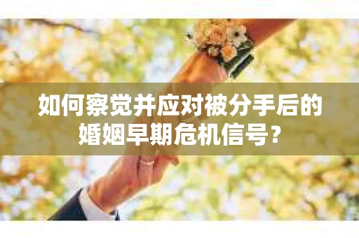 如何察觉并应对被分手后的婚姻早期危机信号？