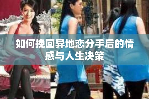 如何挽回异地恋分手后的情感与人生决策