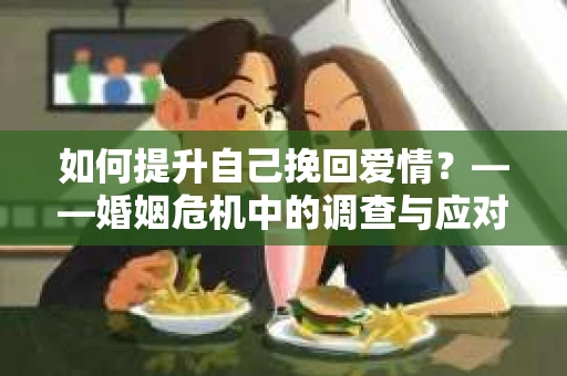 如何提升自己挽回爱情？——婚姻危机中的调查与应对策略