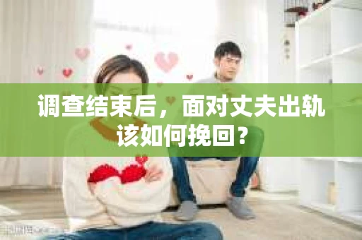 调查结束后，面对丈夫出轨该如何挽回？