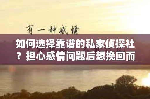 如何选择靠谱的私家侦探社？担心感情问题后想挽回而遭遇江苏女友提分手怎么办？