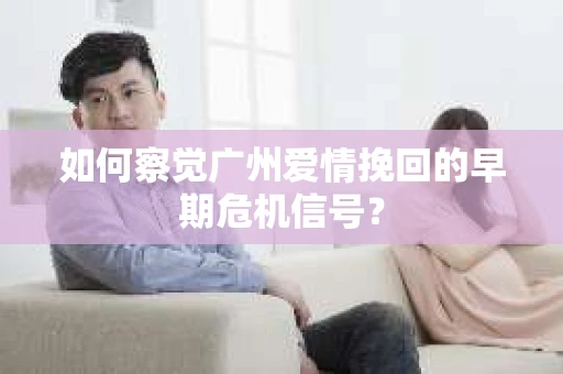 如何察觉广州爱情挽回的早期危机信号？
