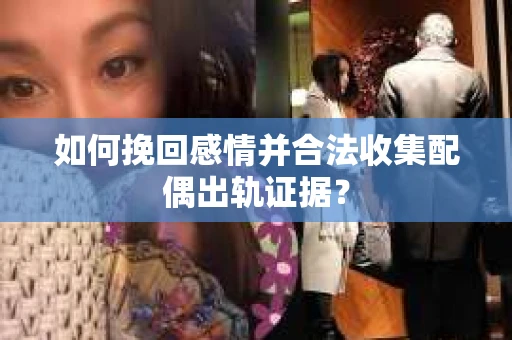 如何挽回感情并合法收集配偶出轨证据? 如何挽回感情并合法收集配偶出轨证据?