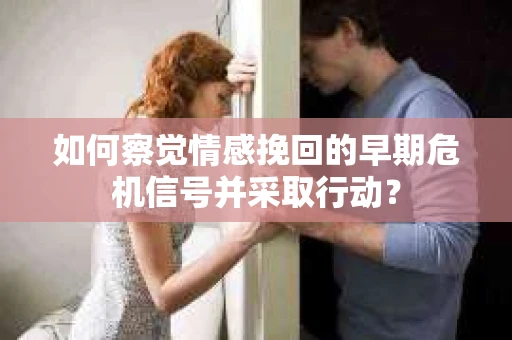 如何察觉情感挽回的早期危机信号并采取行动？