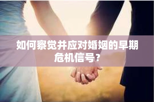 如何察觉并应对婚姻的早期危机信号？