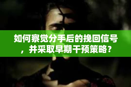 如何察觉分手后的挽回信号，并采取早期干预策略？