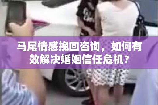马尾情感挽回咨询，如何有效解决婚姻信任危机？