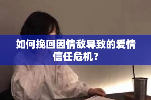 如何挽回因情敌导致的爱情信任危机？