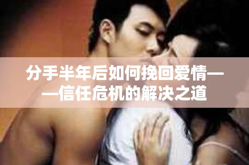 分手半年后如何挽回爱情——信任危机的解决之道