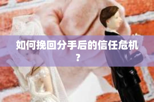 如何挽回分手后的信任危机？