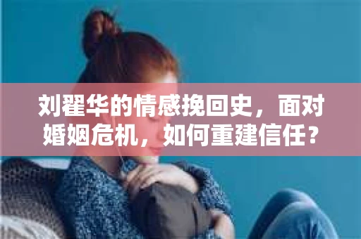 刘翟华的情感挽回史，面对婚姻危机，如何重建信任？