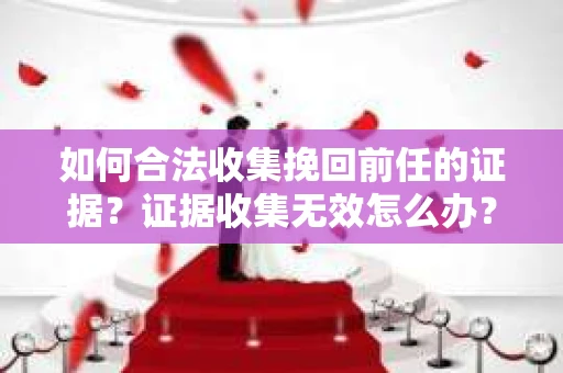 如何合法收集挽回前任的证据？证据收集无效怎么办？