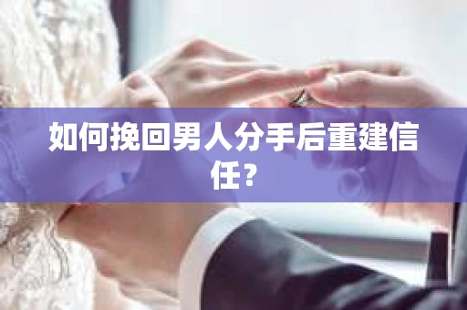 如何挽回男人分手后重建信任？