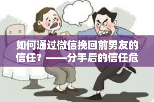 如何通过微信挽回前男友的信任？——分手后的信任危机解决方案
