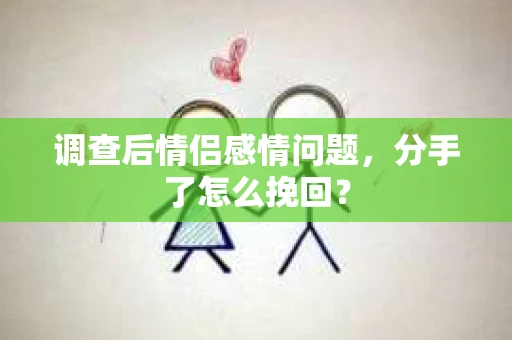 调查后情侣感情问题，分手了怎么挽回？