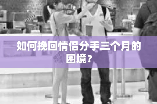 如何挽回情侣分手三个月的困境？