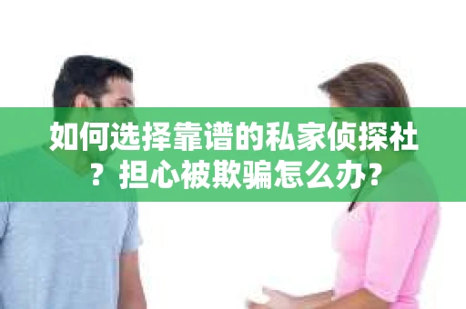 如何选择靠谱的私家侦探社？担心被欺骗怎么办？
