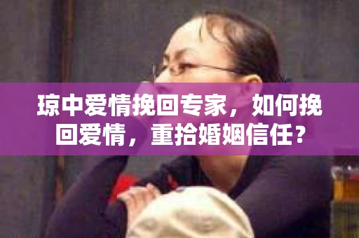 琼中爱情挽回专家，如何挽回爱情，重拾婚姻信任？