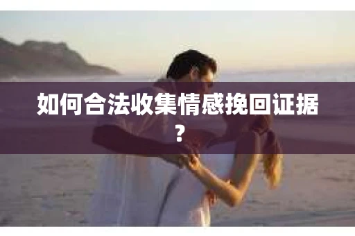 如何合法收集情感挽回证据？