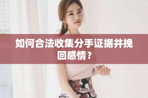 如何合法收集分手证据并挽回感情？